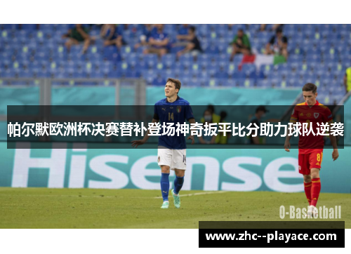 帕尔默欧洲杯决赛替补登场神奇扳平比分助力球队逆袭 帕尔默欧洲杯决赛替补登场神奇扳平比分助力球队逆袭