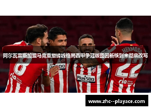阿尔瓦雷斯加盟马竞重塑锋线格局西甲争冠版图因新核到来彻底改写