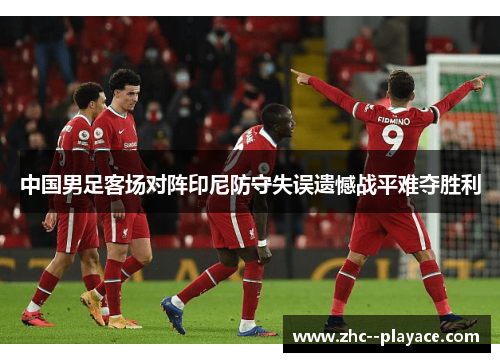 中国男足客场对阵印尼防守失误遗憾战平难夺胜利