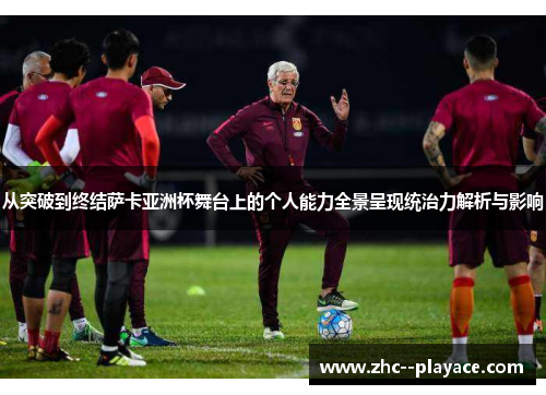 从突破到终结萨卡亚洲杯舞台上的个人能力全景呈现统治力解析与影响 从突破到终结萨卡亚洲杯舞台上的个人能力全景呈现统治力解析与影响