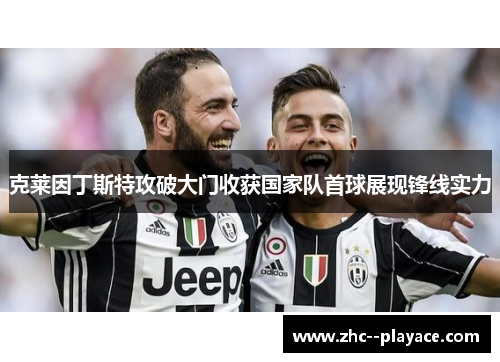 克莱因丁斯特攻破大门收获国家队首球展现锋线实力 克莱因丁斯特攻破大门收获国家队首球展现锋线实力
