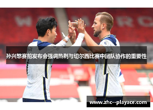 孙兴慜赛前发布会强调热刺与切尔西比赛中团队协作的重要性