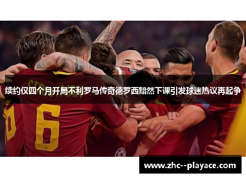 续约仅四个月开局不利罗马传奇德罗西黯然下课引发球迷热议再起争