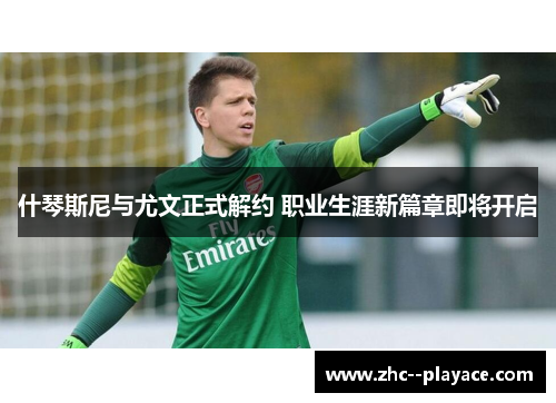 什琴斯尼与尤文正式解约 职业生涯新篇章即将开启 什琴斯尼与尤文正式解约 职业生涯新篇章即将开启