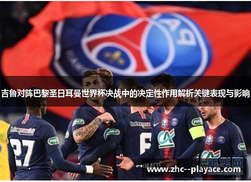 吉鲁对阵巴黎圣日耳曼世界杯决战中的决定性作用解析关键表现与影响 吉鲁对阵巴黎圣日耳曼世界杯决战中的决定性作用解析关键表现与影响