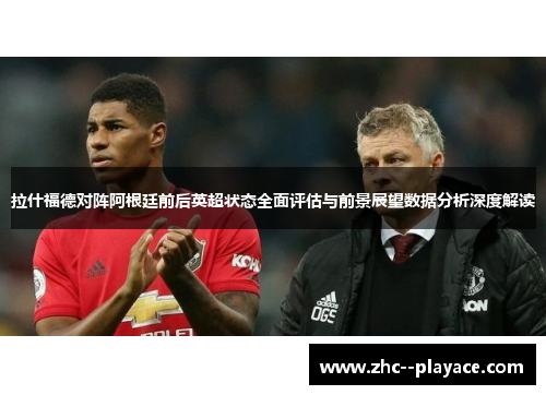 拉什福德对阵阿根廷前后英超状态全面评估与前景展望数据分析深度解读 拉什福德对阵阿根廷前后英超状态全面评估与前景展望数据分析深度解读