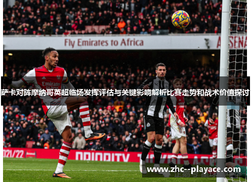萨卡对阵摩纳哥英超临场发挥评估与关键影响解析比赛走势和战术价值探讨