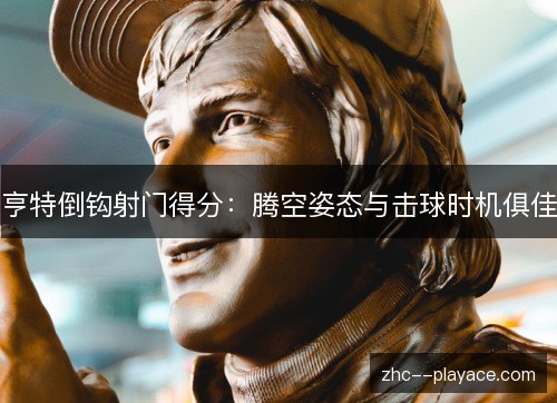 亨特倒钩射门得分：腾空姿态与击球时机俱佳
